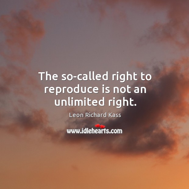 The so-called right to reproduce is not an unlimited right. Leon Richard Kass Picture Quote