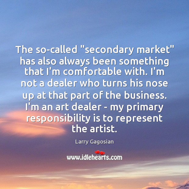 The so-called “secondary market” has also always been something that I’m comfortable Larry Gagosian Picture Quote