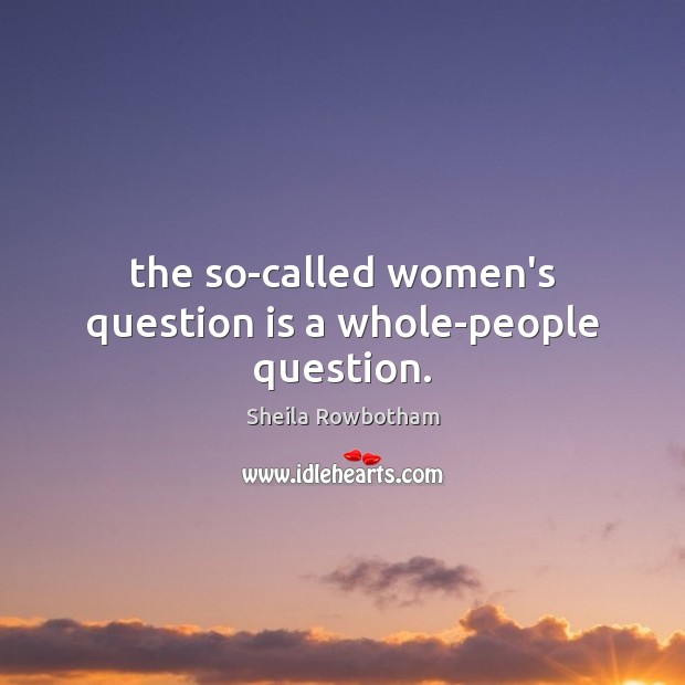 The so-called women’s question is a whole-people question. Sheila Rowbotham Picture Quote