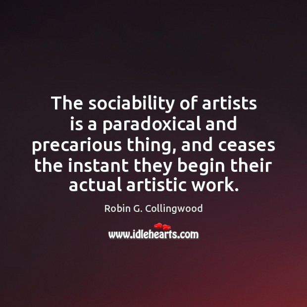 The sociability of artists is a paradoxical and precarious thing, and ceases Robin G. Collingwood Picture Quote