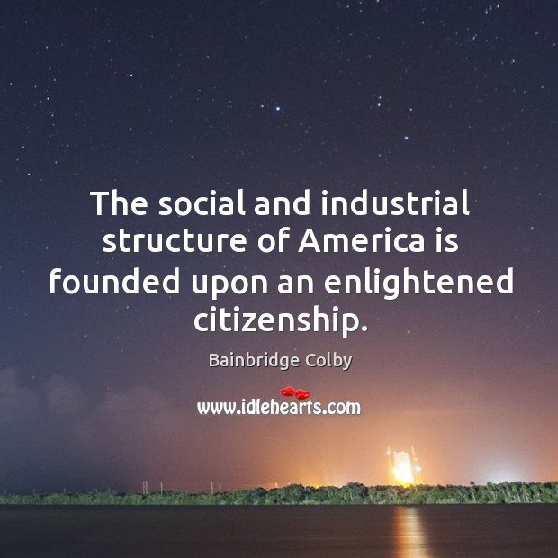 The social and industrial structure of america is founded upon an enlightened citizenship. Bainbridge Colby Picture Quote