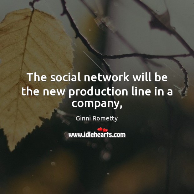 The social network will be the new production line in a company, Ginni Rometty Picture Quote