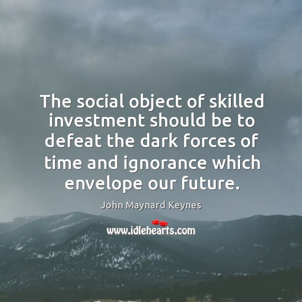 The social object of skilled investment should be to defeat the dark forces of time and ignorance which envelope our future. Image