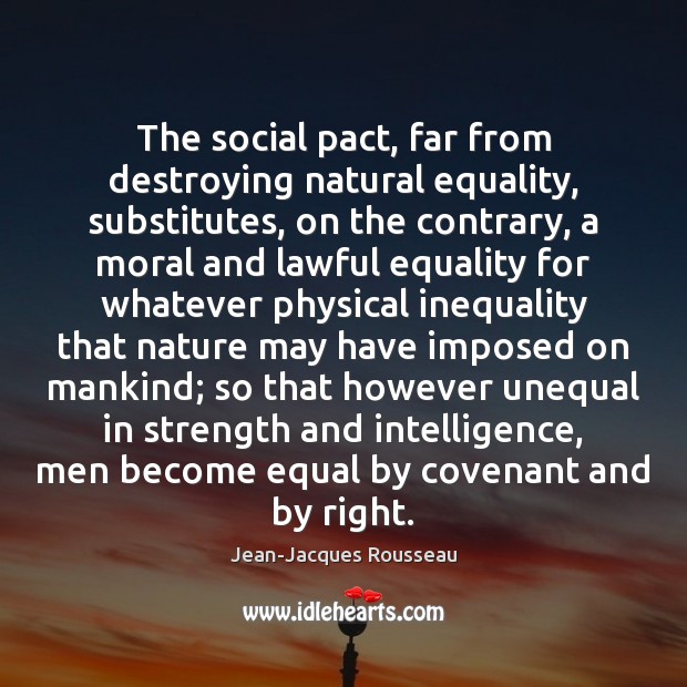 The social pact, far from destroying natural equality, substitutes, on the contrary, Jean-Jacques Rousseau Picture Quote