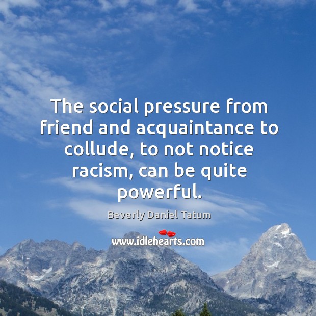 The social pressure from friend and acquaintance to collude, to not notice Beverly Daniel Tatum Picture Quote