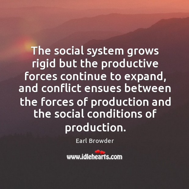 The social system grows rigid but the productive forces continue to expand, and conflict ensues between Earl Browder Picture Quote
