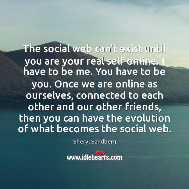 The social web can’t exist until you are your real self online. Sheryl Sandberg Picture Quote