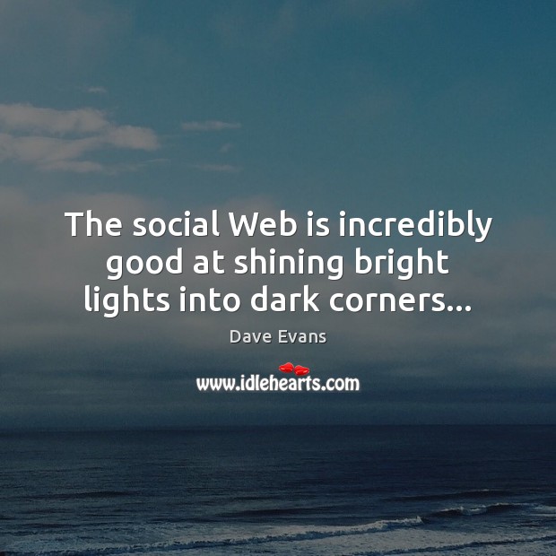 The social Web is incredibly good at shining bright lights into dark corners… Dave Evans Picture Quote