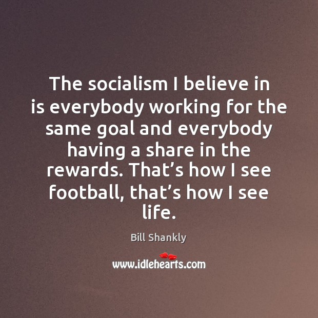 The socialism I believe in is everybody working for the same goal Bill Shankly Picture Quote