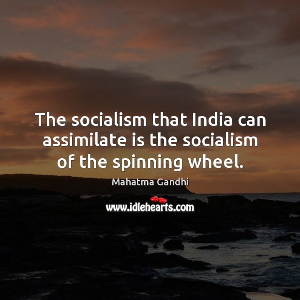 The socialism that India can assimilate is the socialism of the spinning wheel. Mahatma Gandhi Picture Quote