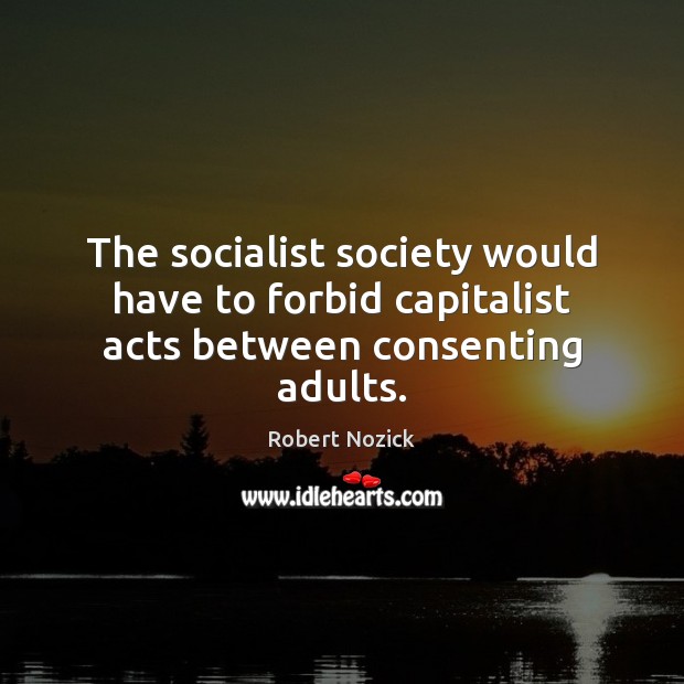 The socialist society would have to forbid capitalist acts between consenting adults. Robert Nozick Picture Quote