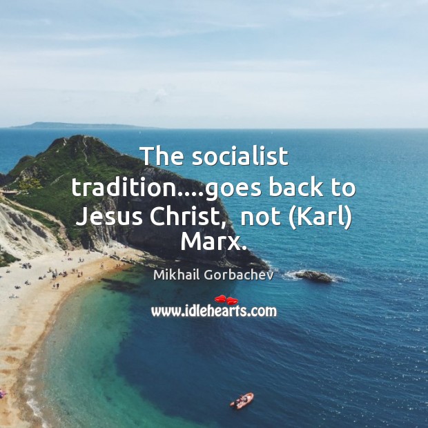 The socialist tradition….goes back to Jesus Christ,  not (Karl) Marx. Mikhail Gorbachev Picture Quote