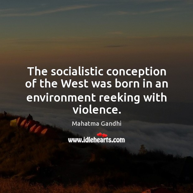 The socialistic conception of the West was born in an environment reeking with violence. Mahatma Gandhi Picture Quote