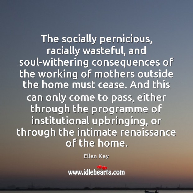 The socially pernicious, racially wasteful, and soul-withering consequences of the working of Ellen Key Picture Quote