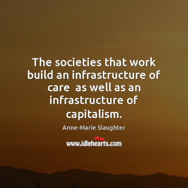 The societies that work build an infrastructure of care  as well as Anne-Marie Slaughter Picture Quote
