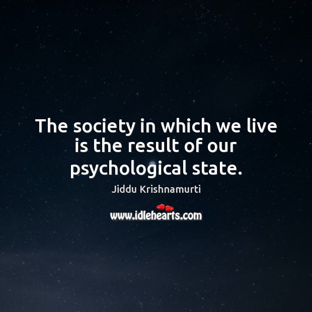 The society in which we live is the result of our psychological state. Jiddu Krishnamurti Picture Quote