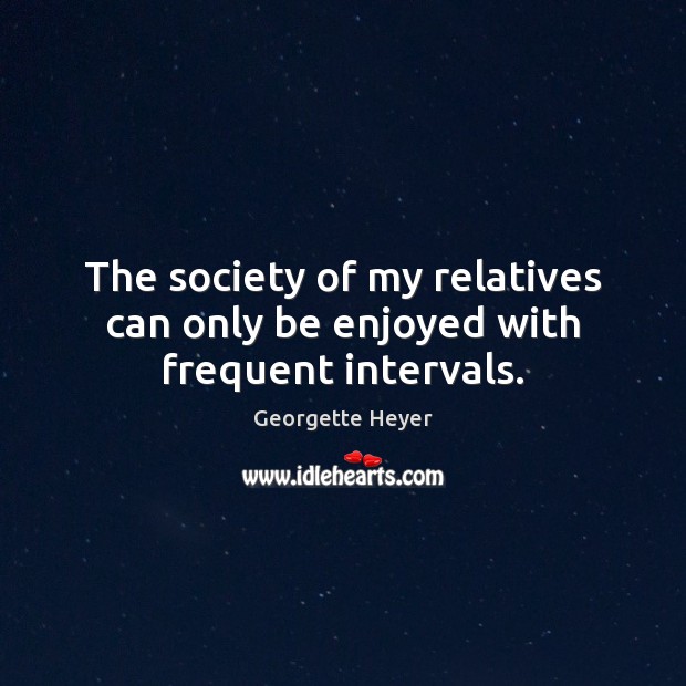 The society of my relatives can only be enjoyed with frequent intervals. Georgette Heyer Picture Quote