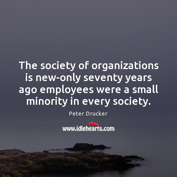 The society of organizations is new-only seventy years ago employees were a Peter Drucker Picture Quote