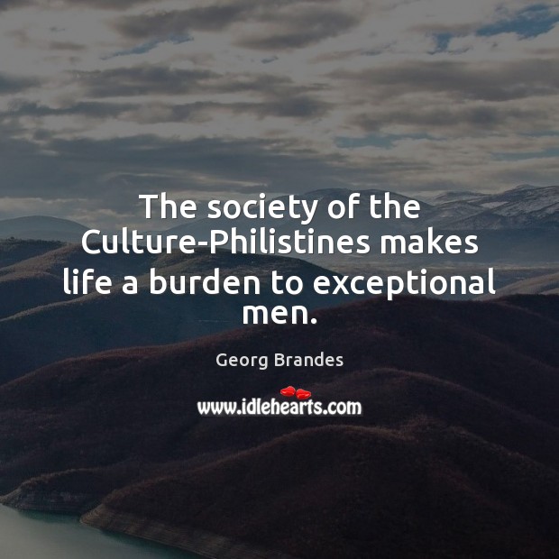 The society of the Culture-Philistines makes life a burden to exceptional men. Georg Brandes Picture Quote