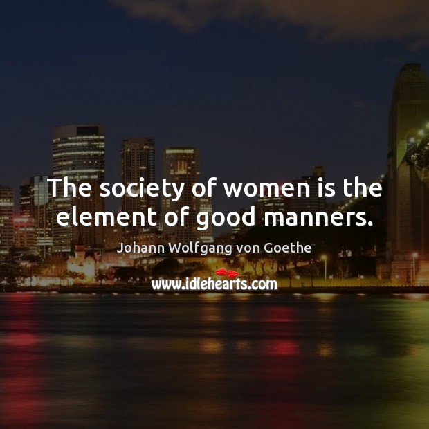The society of women is the element of good manners. Image