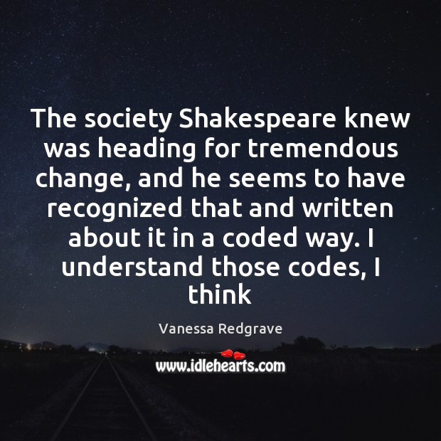 The society Shakespeare knew was heading for tremendous change, and he seems Vanessa Redgrave Picture Quote