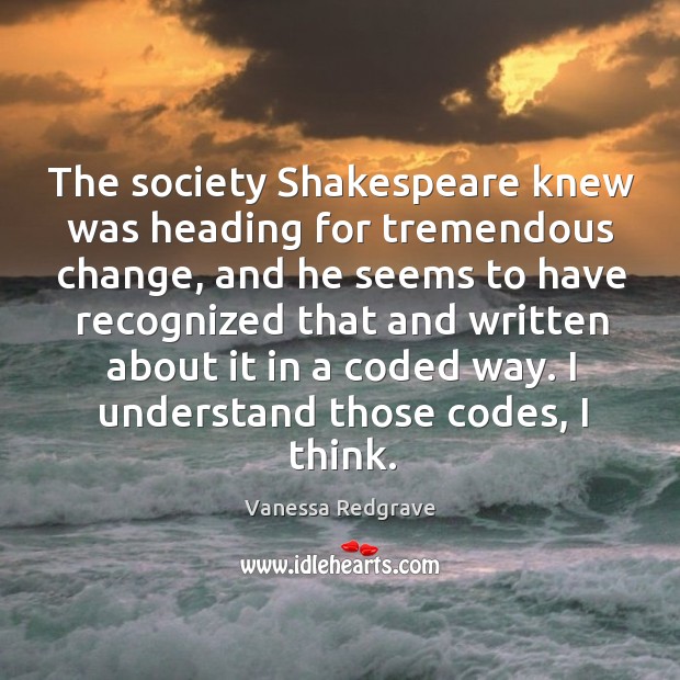 The society shakespeare knew was heading for tremendous change Vanessa Redgrave Picture Quote