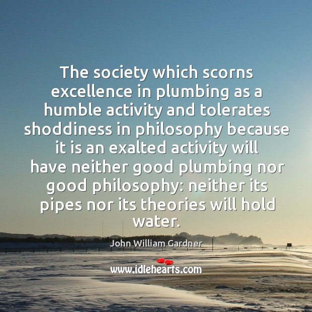 The society which scorns excellence in plumbing as a humble activity and tolerates John William Gardner Picture Quote