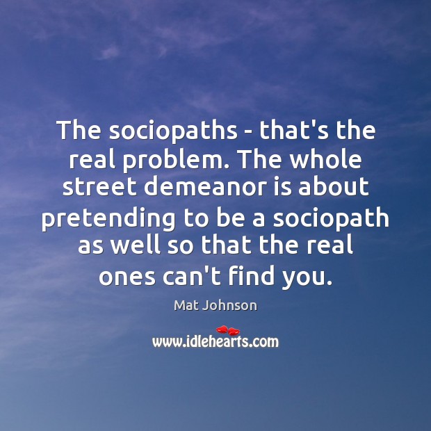 The sociopaths – that’s the real problem. The whole street demeanor is 
