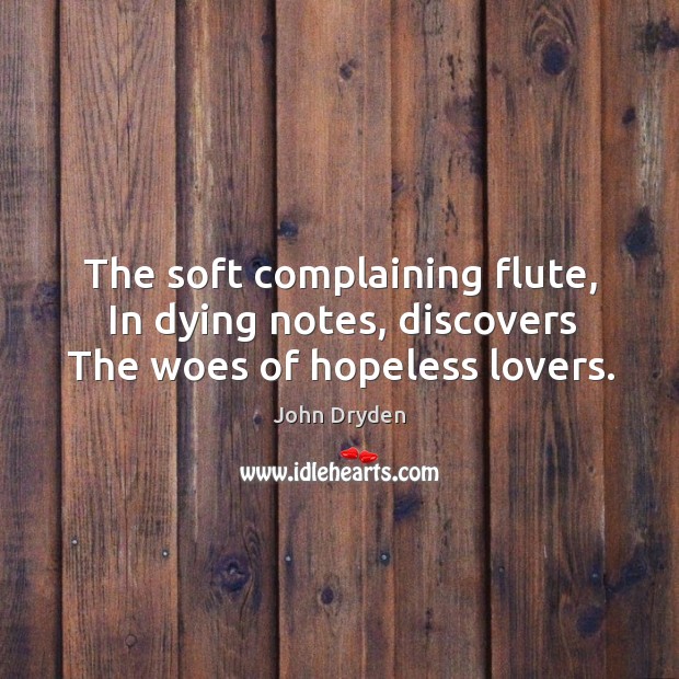 The soft complaining flute, In dying notes, discovers The woes of hopeless lovers. John Dryden Picture Quote