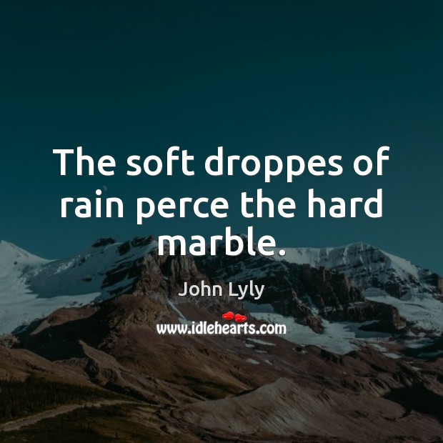 The soft droppes of rain perce the hard marble. John Lyly Picture Quote