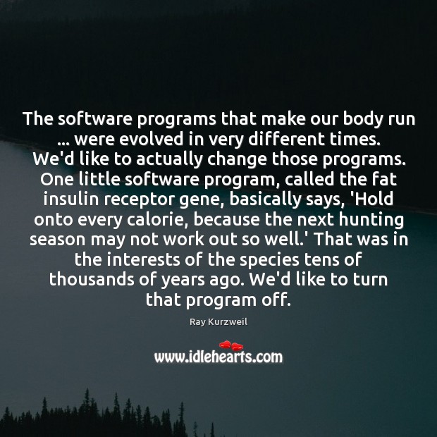 The software programs that make our body run … were evolved in very Ray Kurzweil Picture Quote