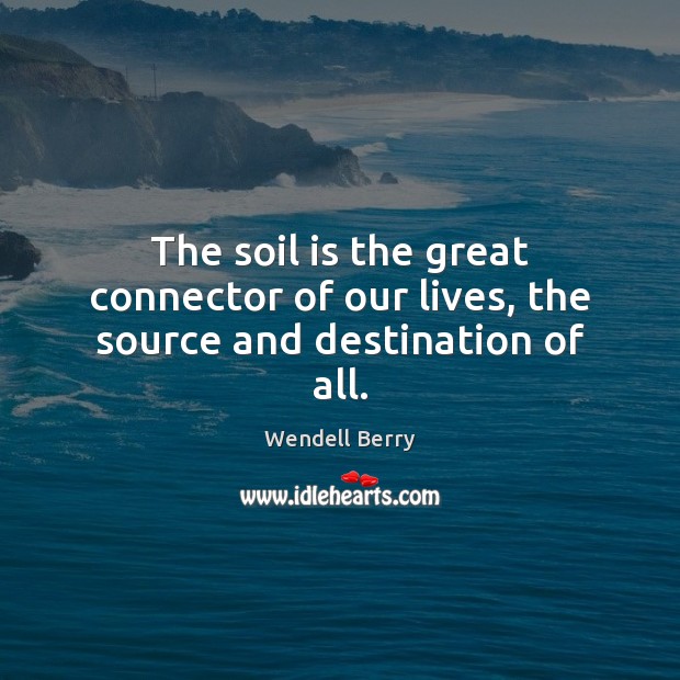 The soil is the great connector of our lives, the source and destination of all. Wendell Berry Picture Quote