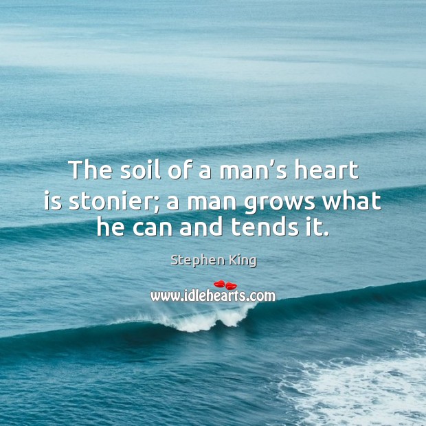 The soil of a man’s heart is stonier; a man grows what he can and tends it. Image