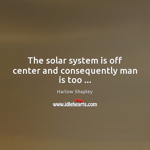 The solar system is off center and consequently man is too … Image