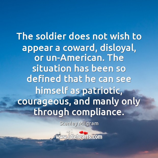 The soldier does not wish to appear a coward, disloyal, or un-American. Stanley Milgram Picture Quote