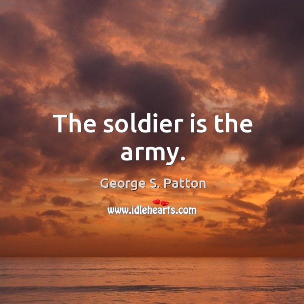 The soldier is the army. George S. Patton Picture Quote