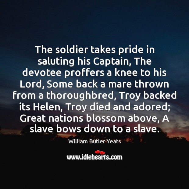 The soldier takes pride in saluting his Captain, The devotee proffers a William Butler Yeats Picture Quote