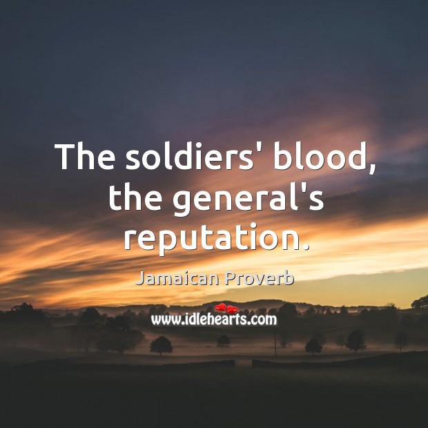 The soldiers’ blood, the general’s reputation. Jamaican Proverbs Image