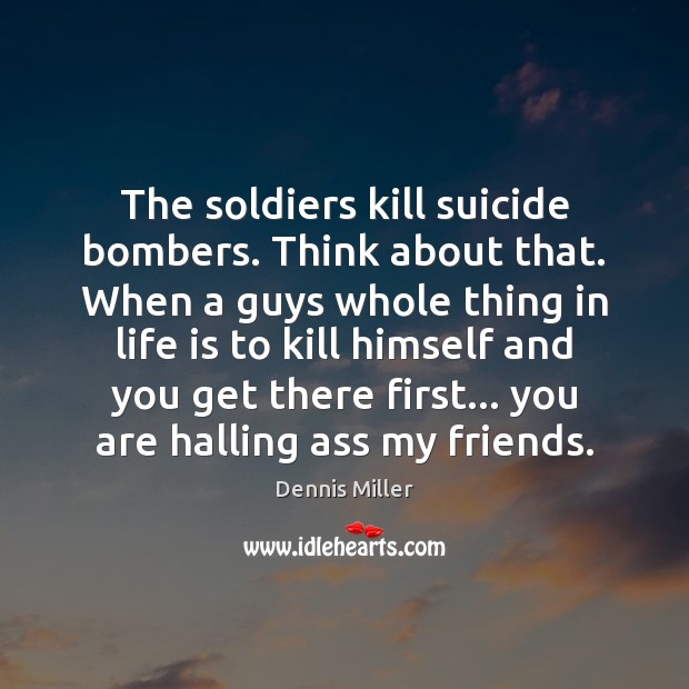 The soldiers kill suicide bombers. Think about that. When a guys whole Dennis Miller Picture Quote