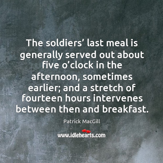 The soldiers’ last meal is generally served out about five o’clock in the afternoon Patrick MacGill Picture Quote