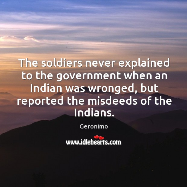 The soldiers never explained to the government when an indian was wronged Geronimo Picture Quote