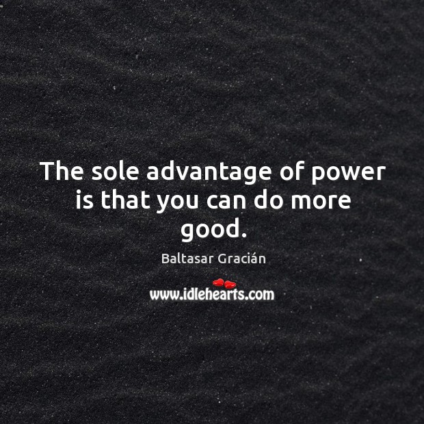 The sole advantage of power is that you can do more good. Baltasar Gracián Picture Quote