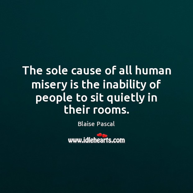 The sole cause of all human misery is the inability of people Blaise Pascal Picture Quote