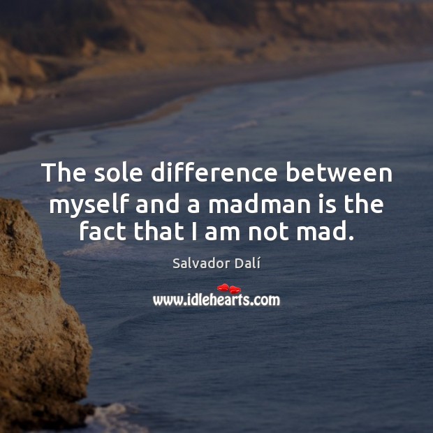 The sole difference between myself and a madman is the fact that I am not mad. Image