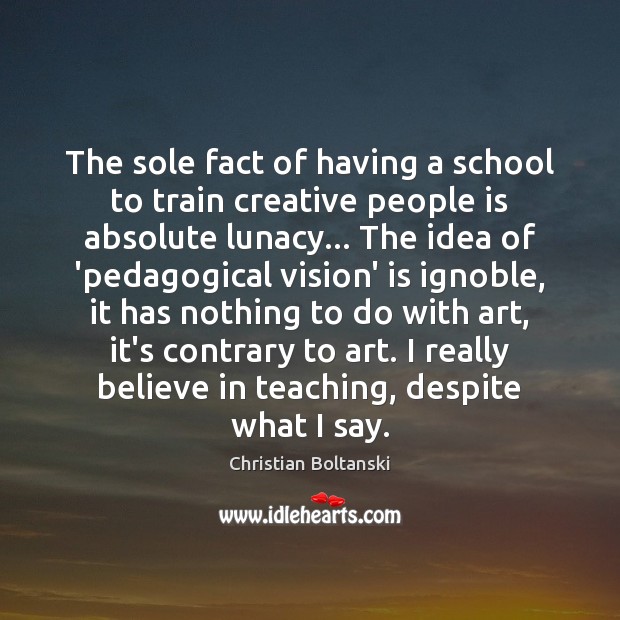 The sole fact of having a school to train creative people is Christian Boltanski Picture Quote