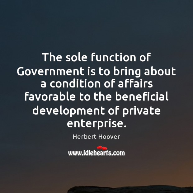 The sole function of Government is to bring about a condition of Herbert Hoover Picture Quote