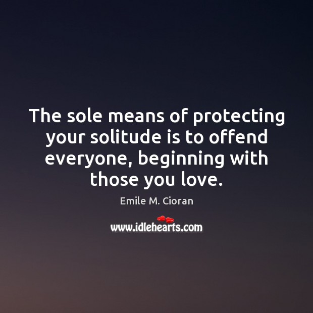 The sole means of protecting your solitude is to offend everyone, beginning Emile M. Cioran Picture Quote
