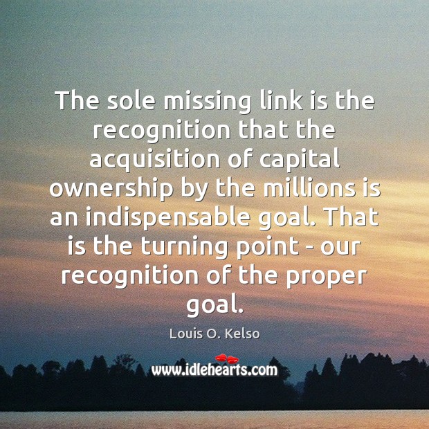 The sole missing link is the recognition that the acquisition of capital Louis O. Kelso Picture Quote