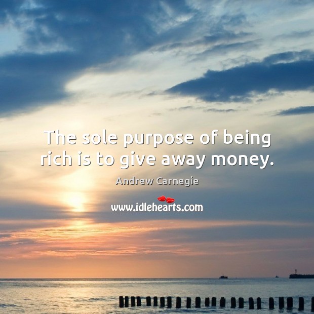 The sole purpose of being rich is to give away money. Andrew Carnegie Picture Quote