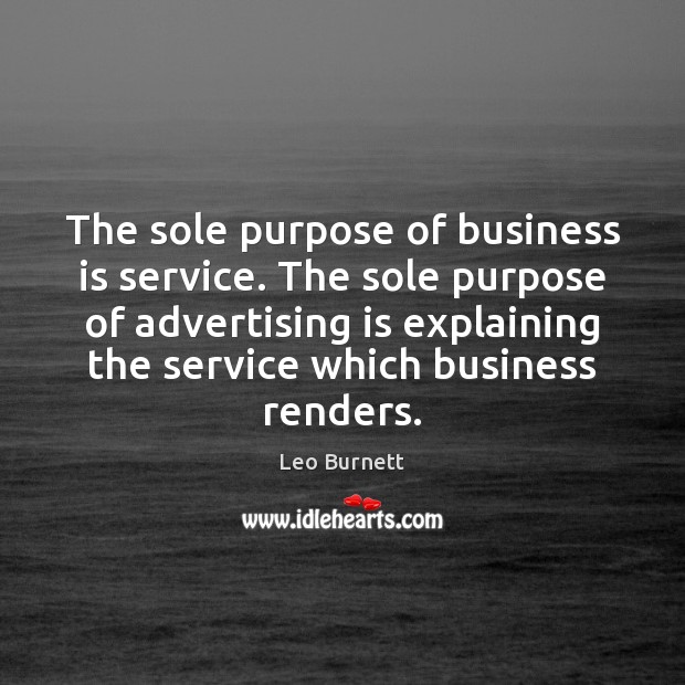 The sole purpose of business is service. The sole purpose of advertising Leo Burnett Picture Quote